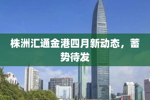 株洲汇通金港四月新动态，蓄势待发