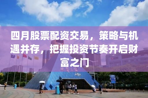四月股票配资交易，策略与机遇并存，把握投资节奏开启财富之门