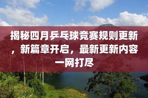 揭秘四月乒乓球竞赛规则更新，新篇章开启，最新更新内容一网打尽
