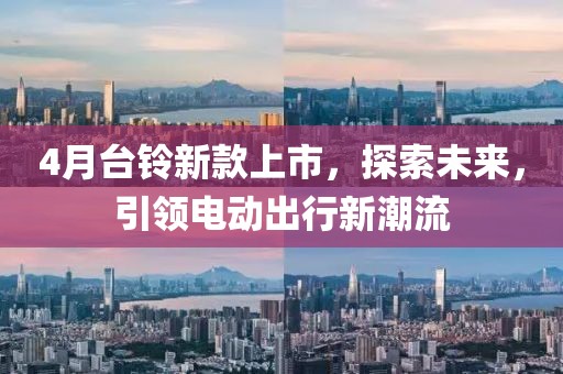 4月台铃新款上市，探索未来，引领电动出行新潮流