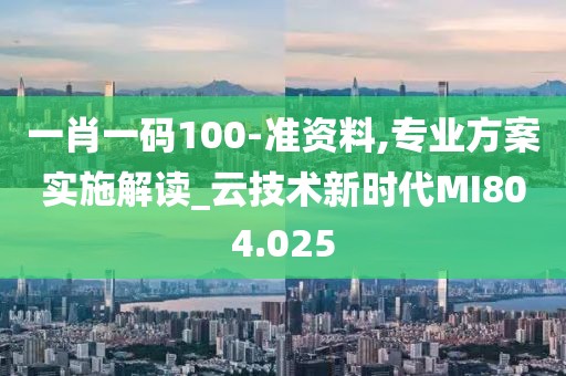 一肖一码100-准资料,专业方案实施解读_云技术新时代MI804.025