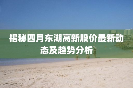 揭秘四月东湖高新股价最新动态及趋势分析