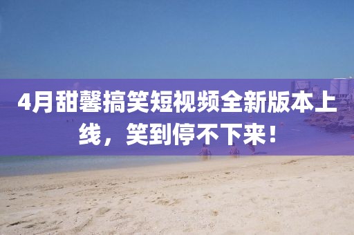 4月甜馨搞笑短视频全新版本上线，笑到停不下来！