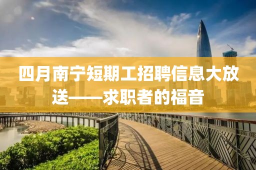 四月南宁短期工招聘信息大放送——求职者的福音