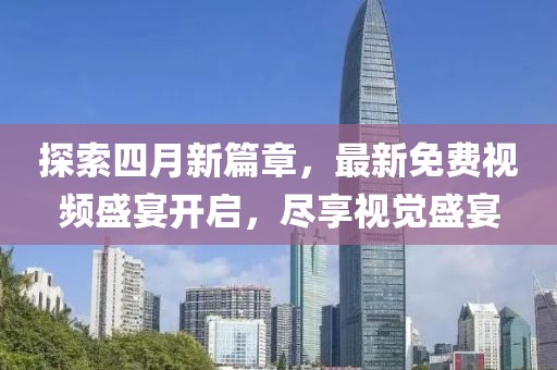 探索四月新篇章，最新免费视频盛宴开启，尽享视觉盛宴