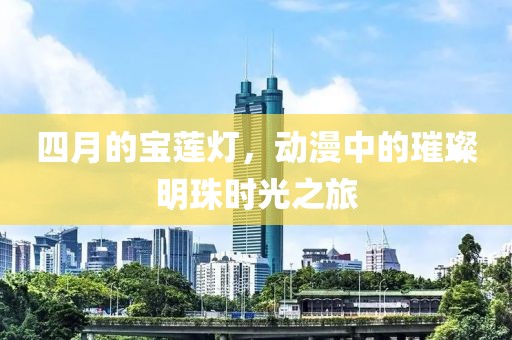 四月的宝莲灯，动漫中的璀璨明珠时光之旅
