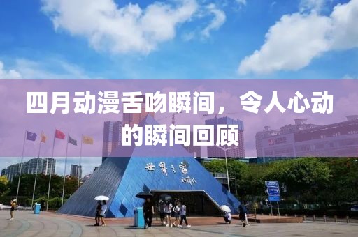 四月动漫舌吻瞬间，令人心动的瞬间回顾