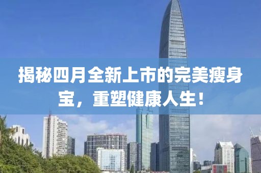 揭秘四月全新上市的完美瘦身宝，重塑健康人生！