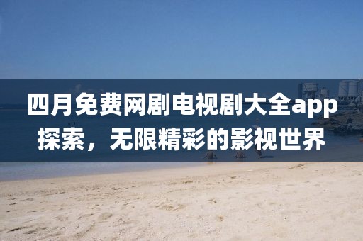 四月免费网剧电视剧大全app探索，无限精彩的影视世界