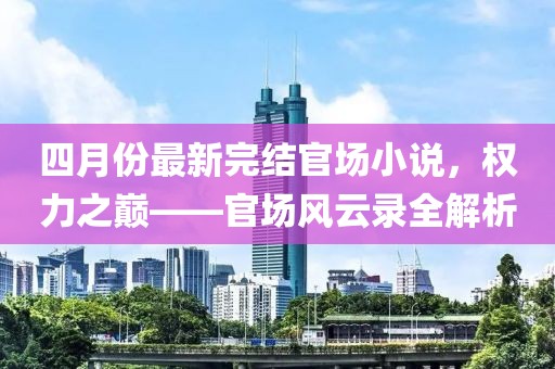 四月份最新完结官场小说，权力之巅——官场风云录全解析