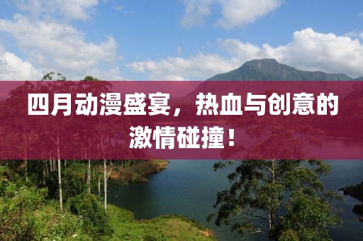 四月动漫盛宴，热血与创意的激情碰撞！