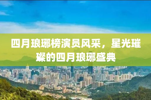 四月琅琊榜演员风采，星光璀璨的四月琅琊盛典