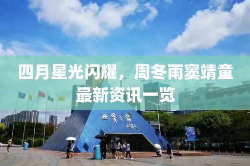 四月星光闪耀，周冬雨窦靖童最新资讯一览