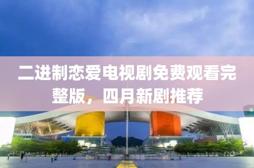 二进制恋爱电视剧免费观看完整版，四月新剧推荐