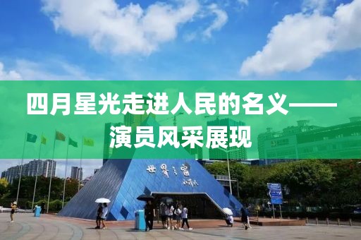 四月星光走进人民的名义——演员风采展现