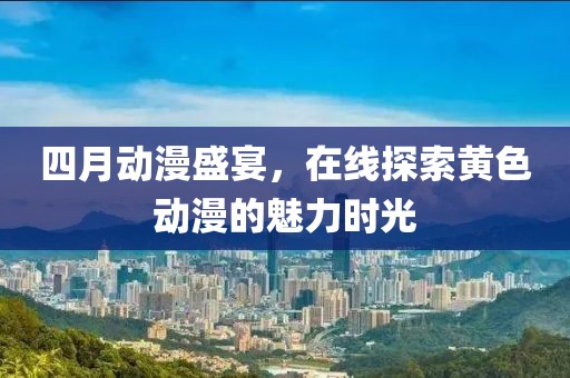 四月动漫盛宴，在线探索黄色动漫的魅力时光