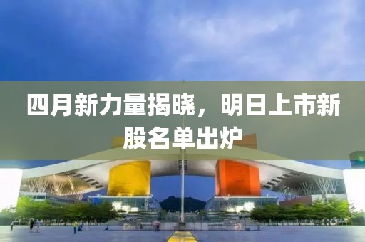 四月新力量揭晓，明日上市新股名单出炉