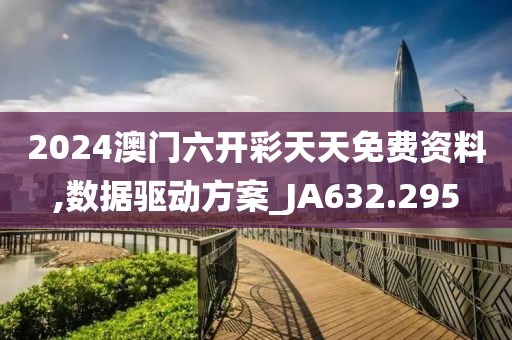 2024澳门六开彩天天免费资料,数据驱动方案_JA632.295