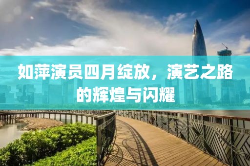 如萍演员四月绽放，演艺之路的辉煌与闪耀