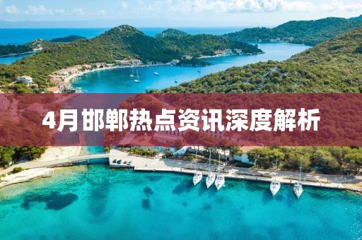 4月邯郸热点资讯深度解析