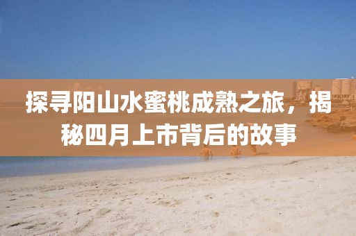 探寻阳山水蜜桃成熟之旅，揭秘四月上市背后的故事