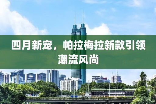 四月新宠，帕拉梅拉新款引领潮流风尚