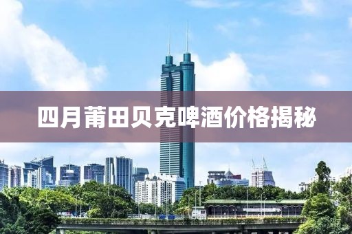 四月莆田贝克啤酒价格揭秘
