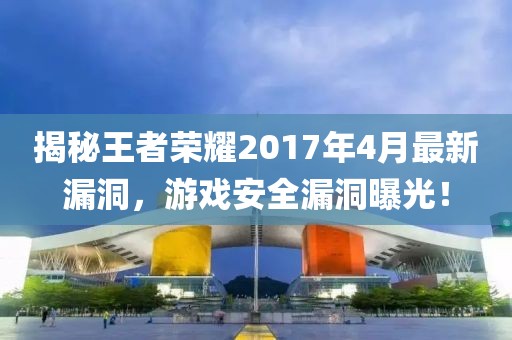 揭秘王者荣耀2017年4月最新漏洞，游戏安全漏洞曝光！