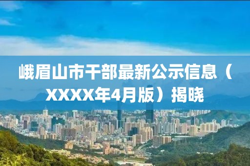 峨眉山市干部最新公示信息（XXXX年4月版）揭晓