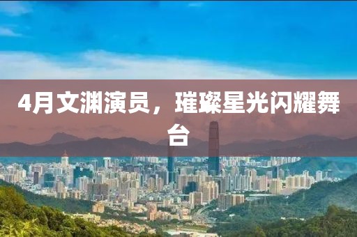 4月文渊演员，璀璨星光闪耀舞台