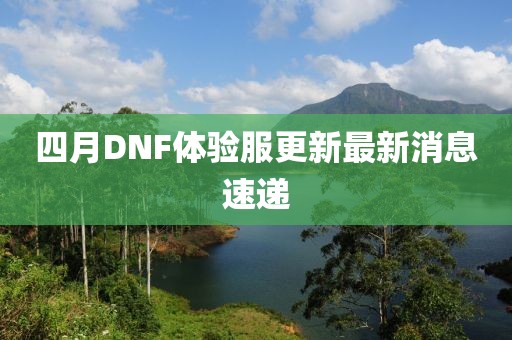 四月DNF体验服更新最新消息速递
