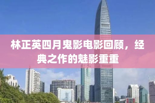 林正英四月鬼影电影回顾，经典之作的魅影重重
