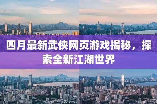 四月最新武侠网页游戏揭秘，探索全新江湖世界
