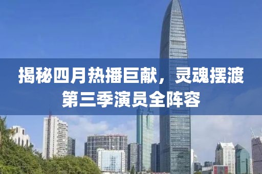 揭秘四月热播巨献，灵魂摆渡第三季演员全阵容