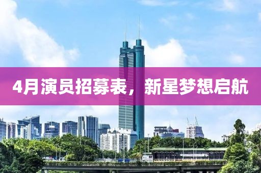 4月演员招募表，新星梦想启航