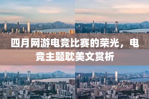 四月网游电竞比赛的荣光，电竞主题耽美文赏析