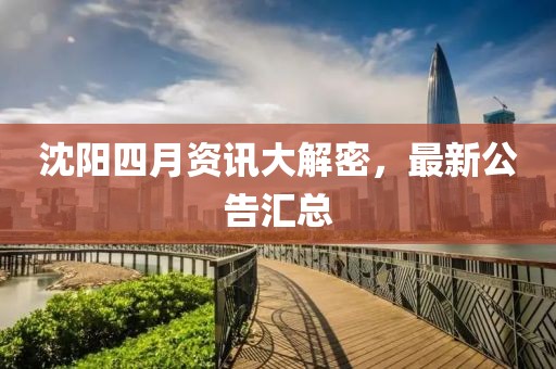 沈阳四月资讯大解密，最新公告汇总