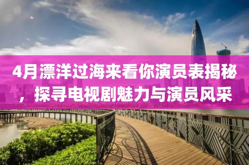 4月漂洋过海来看你演员表揭秘，探寻电视剧魅力与演员风采