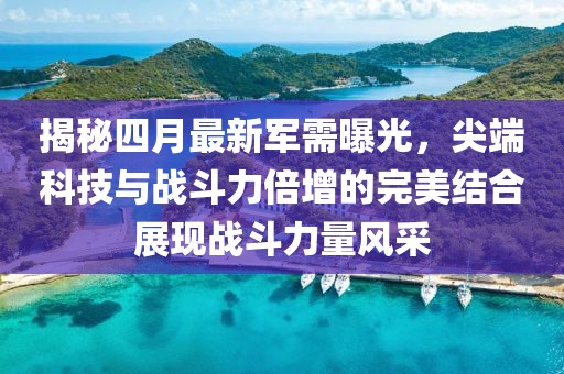 揭秘四月最新军需曝光，尖端科技与战斗力倍增的完美结合展现战斗力量风采