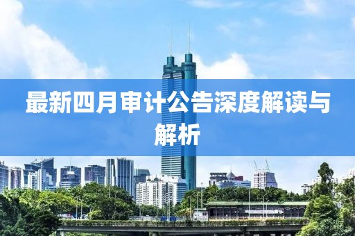 最新四月审计公告深度解读与解析
