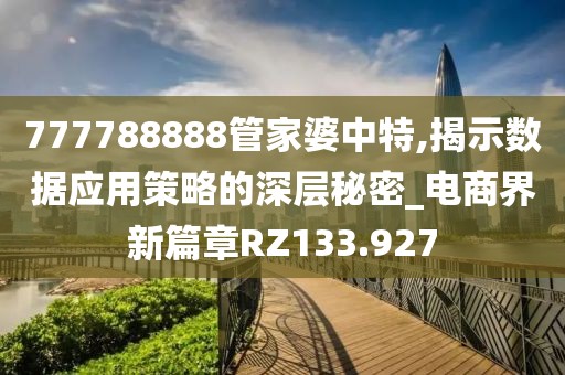 777788888管家婆中特,揭示数据应用策略的深层秘密_电商界新篇章RZ133.927