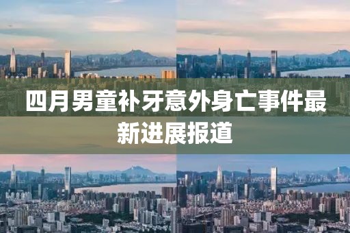 四月男童补牙意外身亡事件最新进展报道