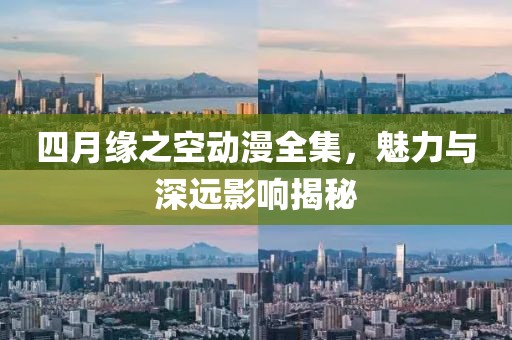 四月缘之空动漫全集，魅力与深远影响揭秘