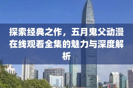 探索经典之作，五月鬼父动漫在线观看全集的魅力与深度解析