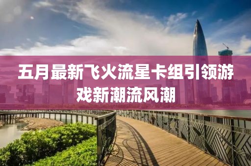 五月最新飞火流星卡组引领游戏新潮流风潮