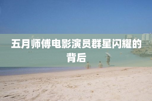 五月师傅电影演员群星闪耀的背后