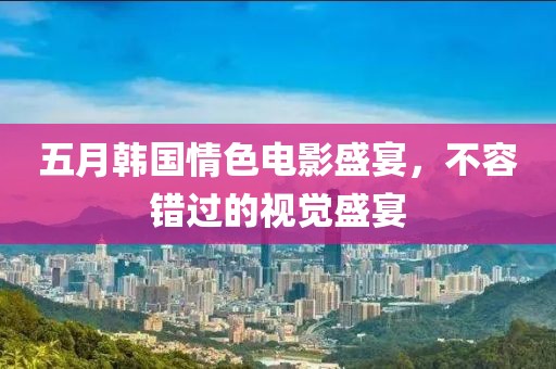 五月韩国情色电影盛宴，不容错过的视觉盛宴