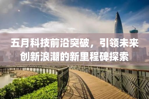 五月科技前沿突破，引领未来创新浪潮的新里程碑探索