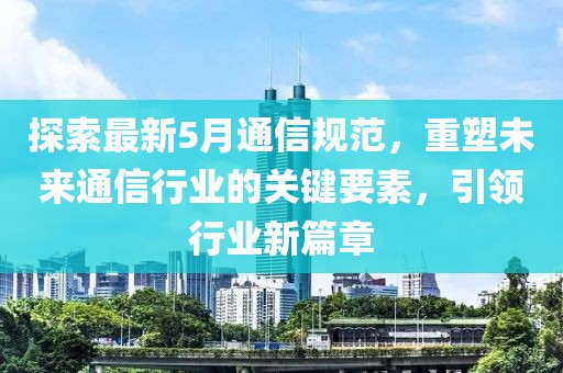探索最新5月通信规范，重塑未来通信行业的关键要素，引领行业新篇章