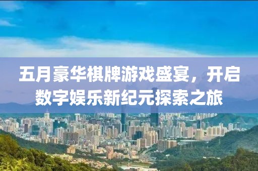 五月豪华棋牌游戏盛宴，开启数字娱乐新纪元探索之旅